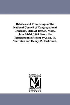 portada debates and proceedings of the national council of congregational churches, held at boston, mass., june 14-24, 1865. from the phonographic report by j (en Inglés)