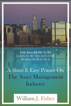 portada A Short And Easy Primer On The Asset Management Industry: The Bigger Picture - Learn How The Industry Works In Practice (in English)