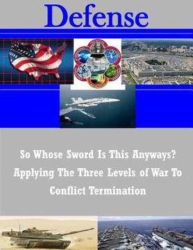 portada So Whose Sword Is This Anyways? Applying The Three Levels of War To Conflict Termination (en Inglés)