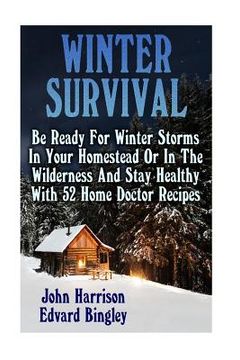portada Winter Survival: Be Ready For Winter Storms In Your Homestead Or In The Wilderness And Stay Healthy With 52 Home Doctor Recipes: (Prepp (in English)