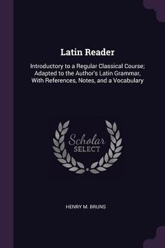 portada Latin Reader: Introductory to a Regular Classical Course; Adapted to the Author's Latin Grammar, With References, Notes, and a Vocab