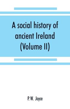 portada A social history of ancient Ireland: treating of the government, military system, and law; religion, learning, and art; trades, industries, and commer (en Inglés)