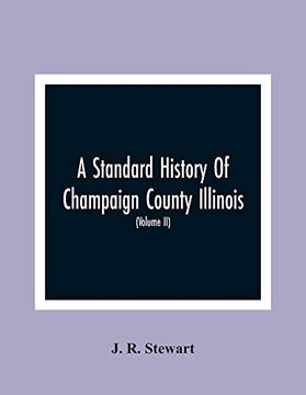 portada A Standard History of Champaign County Illinois: An Authentic Narrative of the Past, With Particular Attention to the Modern era in the Commercial,. People, With Family Lineage and Memoirs (Vol (in English)