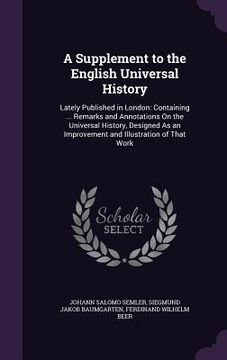 portada A Supplement to the English Universal History: Lately Published in London: Containing ... Remarks and Annotations On the Universal History, Designed A
