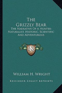 portada the grizzly bear: the narrative of a hunter-naturalist, historic, scientific and adventurous (en Inglés)