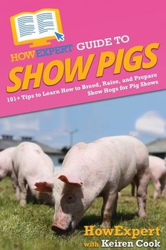 portada HowExpert Guide to Show Pigs: 101+ Tips to Learn How to Breed, Raise, and Prepare Show Hogs for Pig Shows (in English)