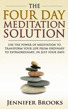 portada The Four Day Meditation Solution: Use the Power of Meditation to Transform Your Life from Ordinary to Extraordinary... In Just Four Days (en Inglés)