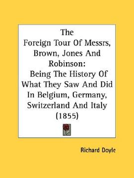 portada the foreign tour of messrs, brown, jones and robinson: being the history of what they saw and did in belgium, germany, switzerland and italy (1855) (en Inglés)