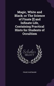 portada Magic, White and Black; or The Science of Finate [!] and Infinate Life, Containing Practical Hints for Students of Occultism