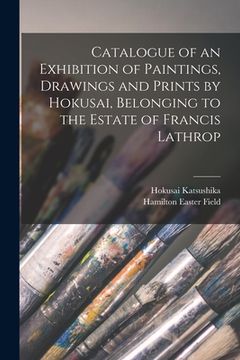 portada Catalogue of an Exhibition of Paintings, Drawings and Prints by Hokusai, Belonging to the Estate of Francis Lathrop (en Inglés)