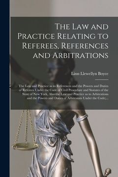 portada The Law and Practice Relating to Referees, References and Arbitrations: the Law and Practice as to References and the Powers and Duties of Referees Un (en Inglés)