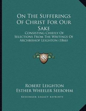 portada on the sufferings of christ for our sake: consisting chiefly of selections from the writings of archbishop leighton (1866)