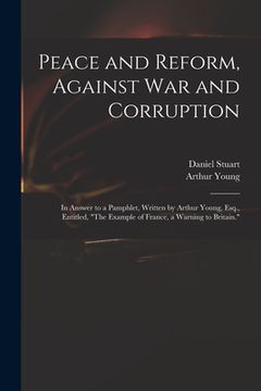 portada Peace and Reform, Against War and Corruption: in Answer to a Pamphlet, Written by Arthur Young, Esq., Entitled, "The Example of France, a Warning to B
