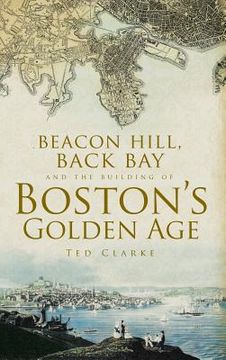 portada Beacon Hill, Back Bay and the Building of Boston's Golden Age (en Inglés)