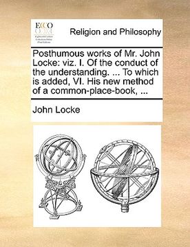 portada posthumous works of mr. john locke: viz. i. of the conduct of the understanding. ... to which is added, vi. his new method of a common-place-book, ... (in English)