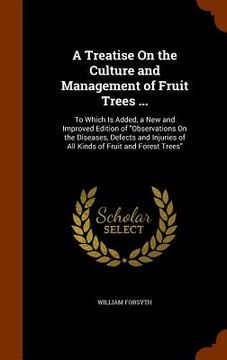 portada A Treatise On the Culture and Management of Fruit Trees ...: To Which Is Added, a New and Improved Edition of "Observations On the Diseases, Defects a (en Inglés)