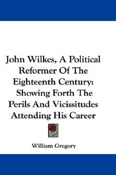 portada john wilkes, a political reformer of the eighteenth century: showing forth the perils and vicissitudes attending his career