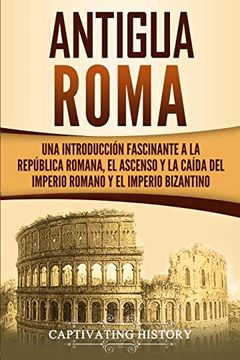 portada Antigua Roma: Una Introducción Fascinante a la República Romana, el Ascenso y la Caída del Imperio Romano y el Imperio Bizantino