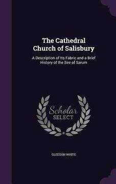 portada The Cathedral Church of Salisbury: A Description of Its Fabric and a Brief History of the See of Sarum (en Inglés)