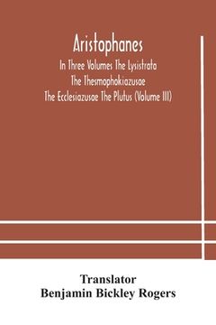 portada Aristophanes In Three Volumes The Lysistrata The Thesmophokiazusae The Ecclesiazusae The Plutus (Volume III) (en Inglés)