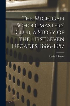 portada The Michigan Schoolmasters' Club, a Story of the First Seven Decades, 1886-1957 (en Inglés)