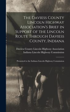 portada The Daviess County Lincoln Highway Association's Brief in Support of the Lincoln Route Through Daviess County, Indiana: Presented to the Indiana Linco (en Inglés)