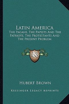 portada latin america: the pagans, the papists and the patriots, the protestants and the present problem (en Inglés)