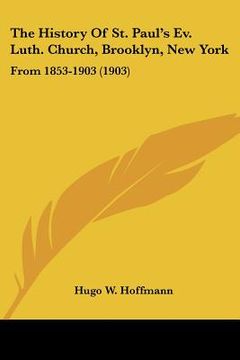 portada the history of st. paul's ev. luth. church, brooklyn, new york: from 1853-1903 (1903) (en Inglés)