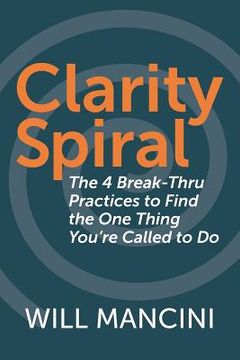 portada Clarity Spiral: The 4 Break-Thru Practices to Find the One Thing You're Called to Do (en Inglés)