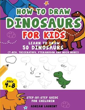 portada How to Draw Dinosaurs for Kids 4-8: Learn How to Draw 50 Favorite, Cute and Ferocious Dinosaurs Step-by-Step for Children Ages 4-8 (T-Rex, Triceratops (en Inglés)
