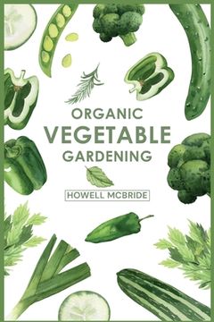 portada Organic Vegetable Gardening: How to Grow Your Vegetables and Start a Healthy Garden at Home. A Step-by-Step Guide for Beginners (2022) (in English)