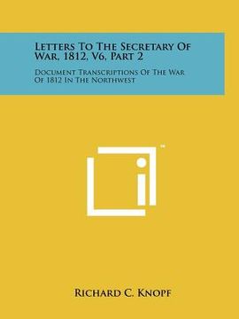 portada letters to the secretary of war, 1812, v6, part 2: document transcriptions of the war of 1812 in the northwest (en Inglés)