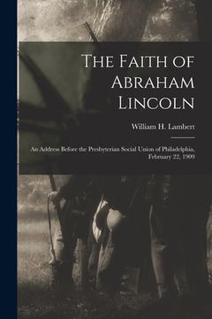 portada The Faith of Abraham Lincoln: an Address Before the Presbyterian Social Union of Philadelphia, February 22, 1909