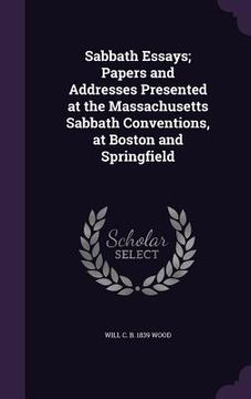 portada Sabbath Essays; Papers and Addresses Presented at the Massachusetts Sabbath Conventions, at Boston and Springfield (en Inglés)