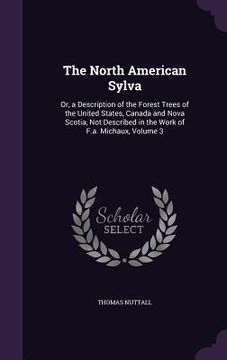 portada The North American Sylva: Or, a Description of the Forest Trees of the United States, Canada and Nova Scotia, Not Described in the Work of F.a. (en Inglés)