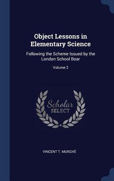 portada Object Lessons in Elementary Science: Following the Scheme Issued by the London School Boar; Volume 2 (en Inglés)