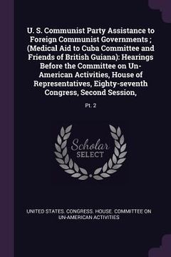 portada U. S. Communist Party Assistance to Foreign Communist Governments; (Medical Aid to Cuba Committee and Friends of British Guiana): Hearings Before the (en Inglés)