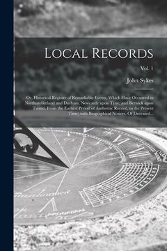 portada Local Records; or, Historical Register of Remarkable Events, Which Have Occurred in Northumberland and Durham, Newcastle Upon Tyne, and Berwick Upon T (en Inglés)