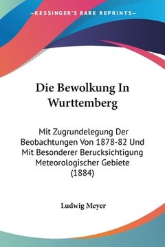 portada Die Bewolkung In Wurttemberg: Mit Zugrundelegung Der Beobachtungen Von 1878-82 Und Mit Besonderer Berucksichtigung Meteorologischer Gebiete (1884) (en Alemán)