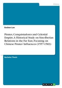 portada Pirates, Conquistadores and Celestial Empire. A Historical Study on Sino-Iberian Relations in the Far East, Focusing on Chinese Pirates' Influences (1 (en Inglés)