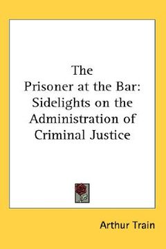 portada the prisoner at the bar: sidelights on the administration of criminal justice (en Inglés)