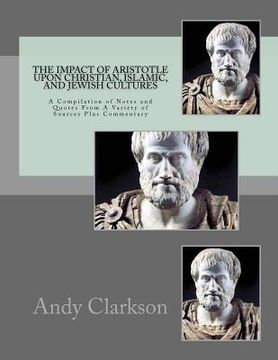 portada The Impact Of Aristotle Upon Christian, Islamic, and Jewish Cultures: A Compilation Of Notes And Quotes From A Variety Of Sources Plus Commentary (en Inglés)