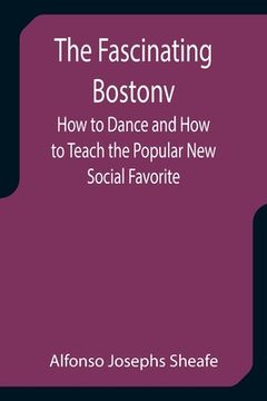 portada The Fascinating Bostonv How to Dance and How to Teach the Popular New Social Favorite (en Inglés)