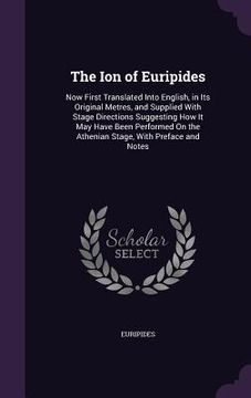 portada The Ion of Euripides: Now First Translated Into English, in Its Original Metres, and Supplied With Stage Directions Suggesting How It May Ha