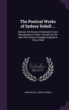 portada The Poetical Works of Sydney Dobell ...: Memoir. the Roman (A Dramatic Poem) Miscellaneous Poems. Sonnets On the War (The Crimean Struggle) England in (en Inglés)