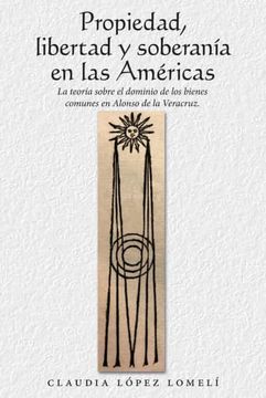 portada Propiedad, Libertad y Soberanía en las Américas: La Teoría Sobre el Dominio de los Bienes Comunes en Alonso de la Veracruz. (in Spanish)