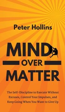 portada Mind Over Matter: The Self-Discipline to Execute Without Excuses, Control Your Impulses, and Keep Going When You Want to Give Up (in English)
