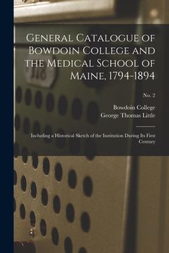 portada General Catalogue of Bowdoin College and the Medical School of Maine, 1794-1894: Including a Historical Sketch of the Institution During Its First Cen (en Inglés)