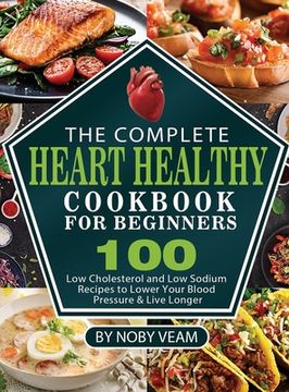 portada The Complete Heart Healthy Cookbook for Beginners: 100 Low Cholesterol and Low Sodium Recipes to Lower Your Blood Pressure & Live Longer (en Inglés)