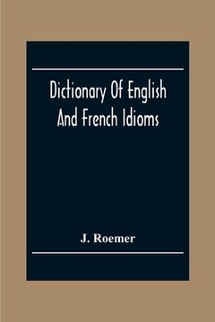 portada Dictionary Of English And French Idioms; Illustrating By Phrases And Examples, The Peculiarities Of Both Languages, And Designed As A Supplement To Th (in English)
